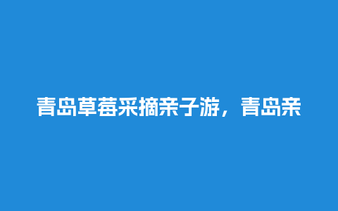 青岛草莓采摘亲子游，青岛亲子乐园有哪些