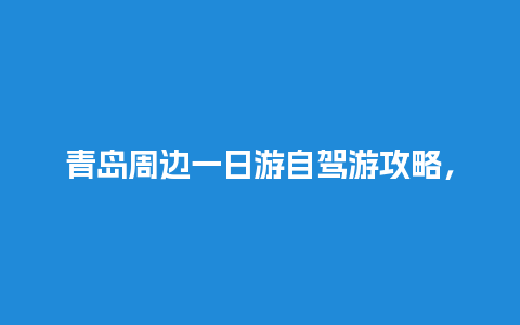 青岛周边一日游自驾游攻略，去哪玩好玩又省钱一日游