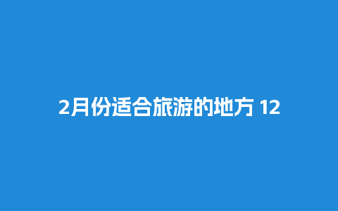 2月份适合旅游的地方 12月份适合旅游的地方