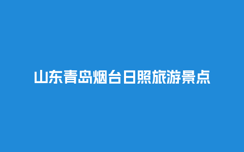 山东青岛烟台日照旅游景点