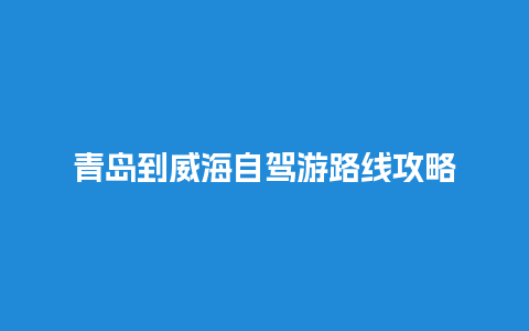 青岛到威海自驾游路线攻略