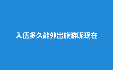 入伍多久能外出旅游呢现在