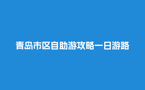 青岛市区自助游攻略一日游路线