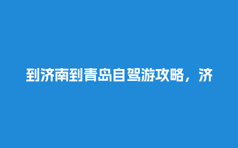 到济南到青岛自驾游攻略，济南出发七日游去哪里