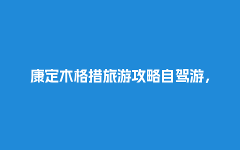 康定木格措旅游攻略自驾游，康定木格措景区门票