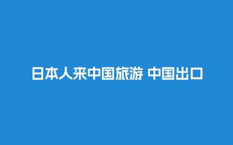 日本人来中国旅游 中国出口日本什么最多