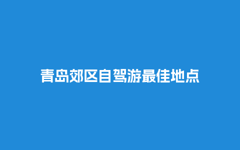 青岛郊区自驾游最佳地点