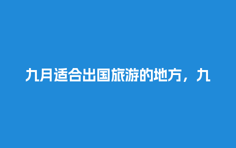 九月适合出国旅游的地方，九月适合出国旅游的地方有哪些