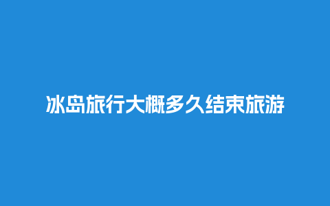 冰岛旅行大概多久结束旅游