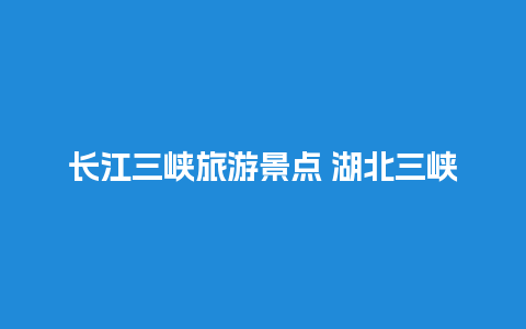 长江三峡旅游景点 湖北三峡大坝景区