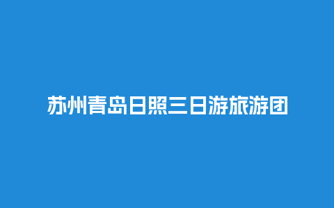 苏州青岛日照三日游旅游团