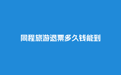 同程旅游退票多久钱能到