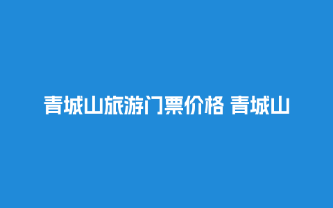 青城山旅游门票价格 青城山和都江堰一天能玩完吗