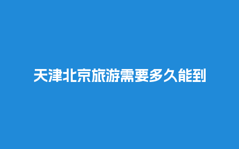 天津北京旅游需要多久能到