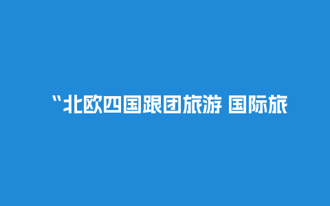 “北欧四国跟团旅游 国际旅行社加盟”