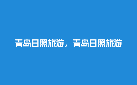 青岛日照旅游，青岛日照旅游团三日游