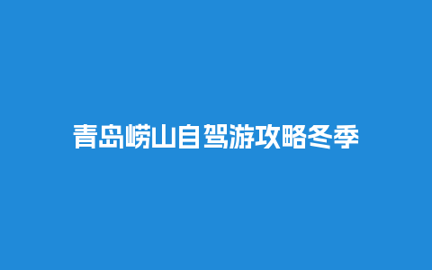 青岛崂山自驾游攻略冬季