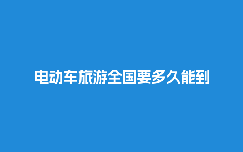 电动车旅游全国要多久能到