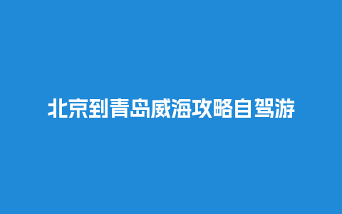 北京到青岛威海攻略自驾游