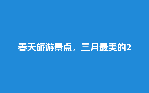 春天旅游景点，三月最美的20个地方