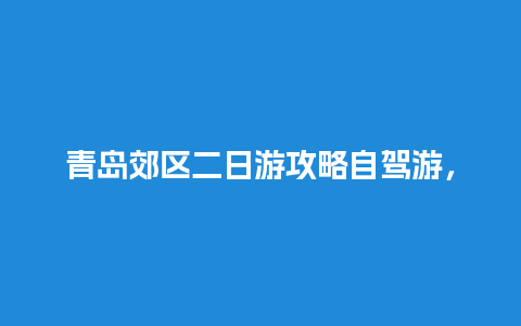 青岛郊区二日游攻略自驾游，青岛周边两小时车程的景点