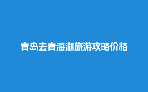 青岛去青海湖旅游攻略价格