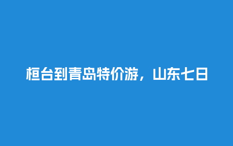 桓台到青岛特价游，山东七日游大约多少钱