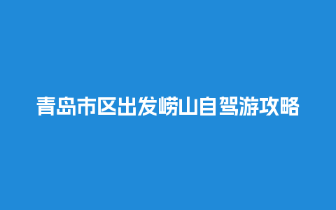 青岛市区出发崂山自驾游攻略