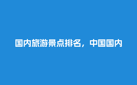 国内旅游景点排名，中国国内旅游景点排名