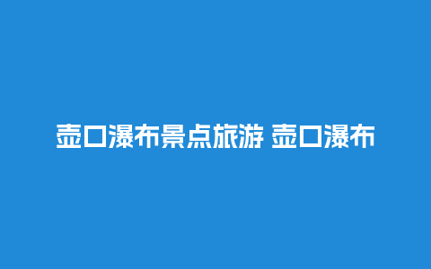 壶口瀑布景点旅游 壶口瀑布有必要坐观光车吗