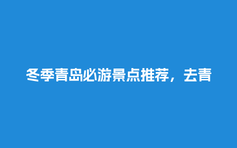 冬季青岛必游景点推荐，去青岛2天怎么玩合适