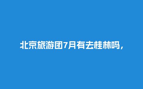 北京旅游团7月有去桂林吗，8月去桂林