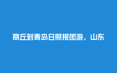 商丘到青岛日照报团游，山东两日游