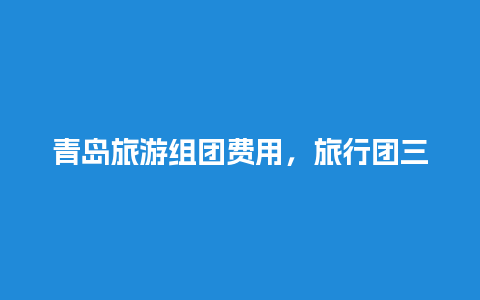 青岛旅游组团费用，旅行团三亚五日游多少钱一人