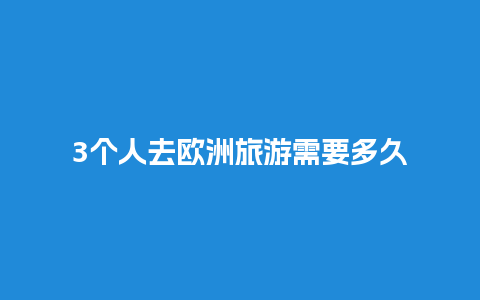 3个人去欧洲旅游需要多久