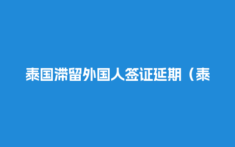 泰国滞留外国人签证延期（泰国滞留外国人签证延期申请）