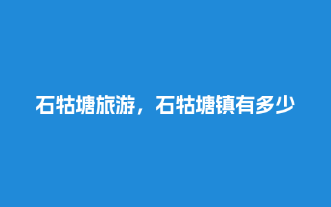 石牯塘旅游，石牯塘镇有多少人口