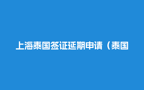 上海泰国签证延期申请（泰国签证延期提前多久去办理）