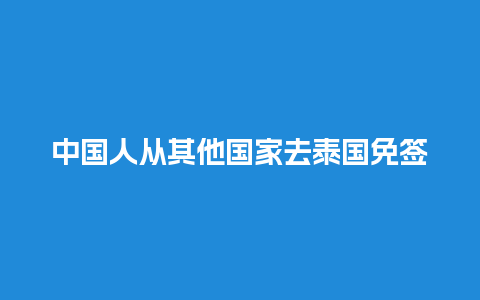 中国人从其他国家去泰国免签吗（中国人到泰国要隔离吗）