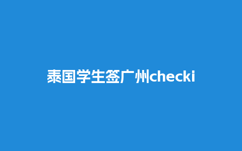 泰国学生签广州checking（泰国学生签可以工作吗）