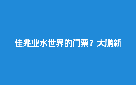 佳兆业水世界的门票？大鹏新区限牌吗？