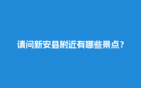 请问新安县附近有哪些景点？洛阳青要山爬山时间？