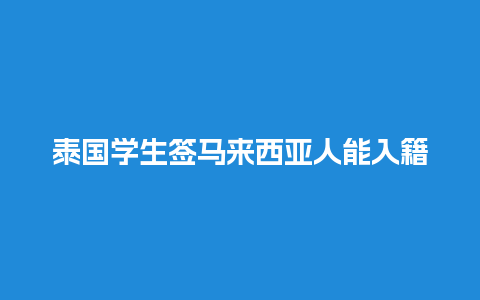 泰国学生签马来西亚人能入籍吗（泰国人去马来西亚需要签证吗）