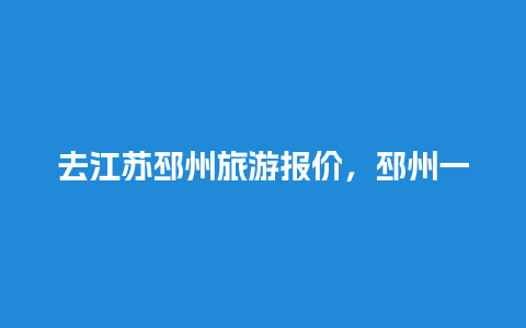 去江苏邳州旅游报价，邳州一日游