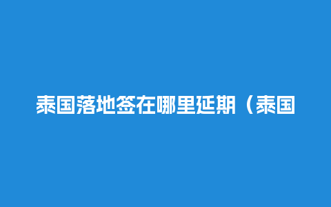 泰国落地签在哪里延期（泰国落地签延期方法）