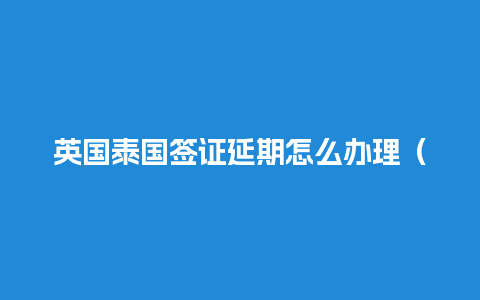 英国泰国签证延期怎么办理（英国签证延期到什么时间办理）