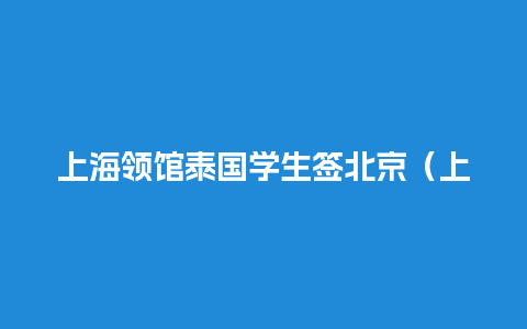 上海领馆泰国学生签北京（上海泰国领事馆工作时间）