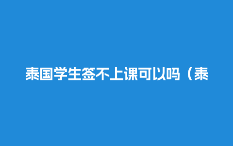 泰国学生签不上课可以吗（泰国学生签没办回头签）