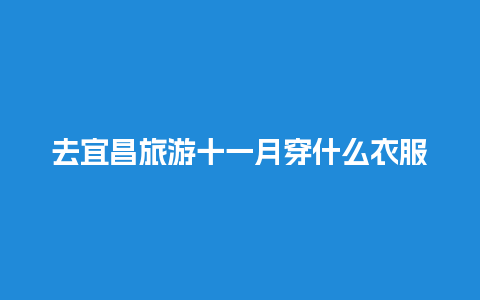 去宜昌旅游十一月穿什么衣服，宜昌十一月份穿什么衣服