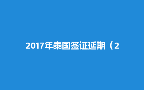 2017年泰国签证延期（2017年泰国签证延期通知）